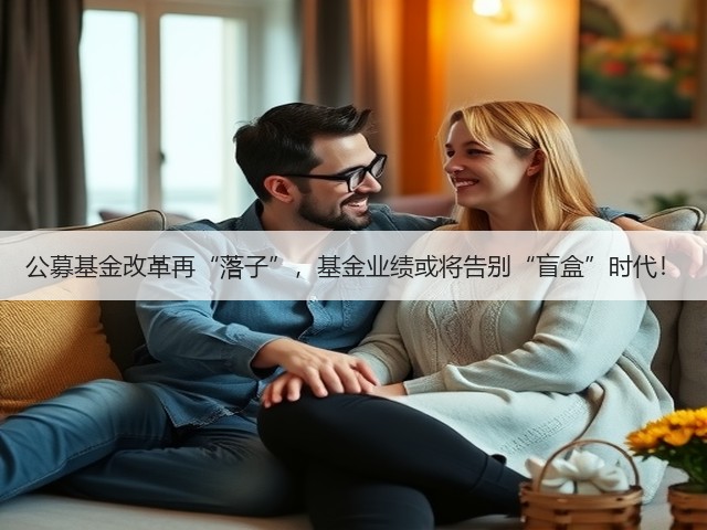 公募基金改革再“落子”,基金业绩或将告别“盲盒”时代!(图1) 公募基金改革再“落子”,基金业绩或将告别“盲盒”时代!(图1)