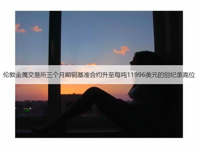 伦敦金属交易所三个月期铜基准合约升至每吨11996美元的创纪录高位(图1)