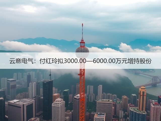 云意电气:付红玲拟3000.00—6000.00万元增持股份(图2) 云意电气:付红玲拟3000.00—6000.00万元增持股份(图2)