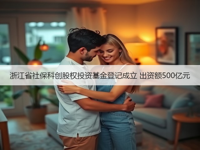 浙江省社保科创股权投资基金登记成立 出资额500亿元(图2) 浙江省社保科创股权投资基金登记成立 出资额500亿元(图2)