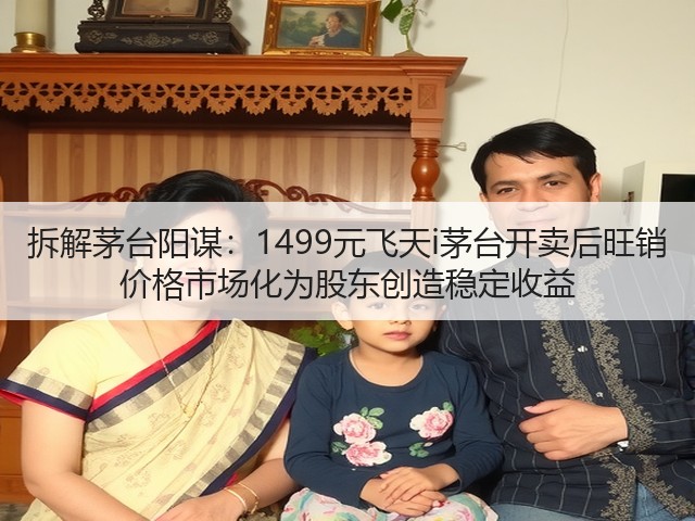 拆解茅台阳谋：1499元飞天i茅台开卖后旺销 价格市场化为股东创造稳定收益(图1)