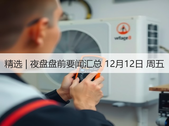 精选 | 夜盘盘前要闻汇总 12月12日 周五(图1) 精选 | 夜盘盘前要闻汇总 12月12日 周五(图1)