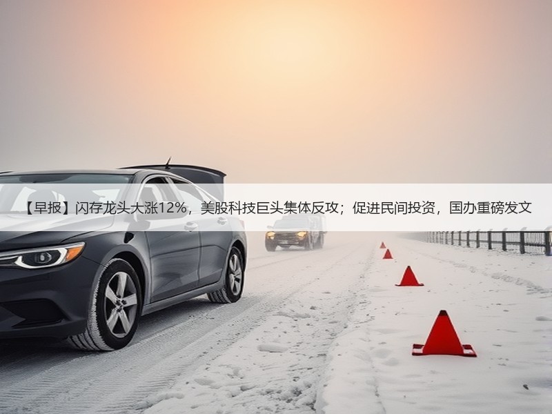 【早报】闪存龙头大涨12%，美股科技巨头集体反攻；促进民间投资，国办重磅发文