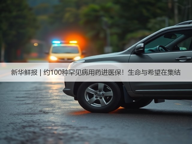 新华鲜报 | 约100种罕见病用药进医保！生命与希望在集结(图3)