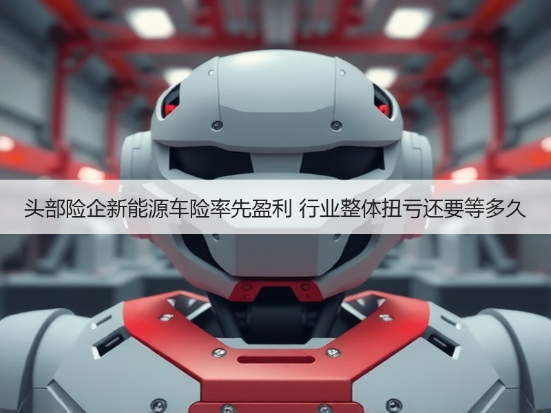 头部险企新能源车险率先盈利 行业整体扭亏还要等多久