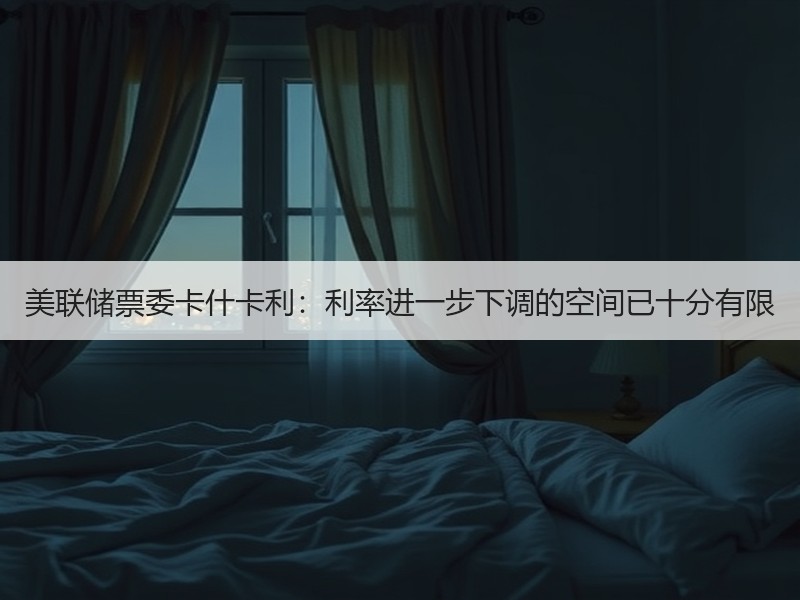 美联储票委卡什卡利：利率进一步下调的空间已十分有限