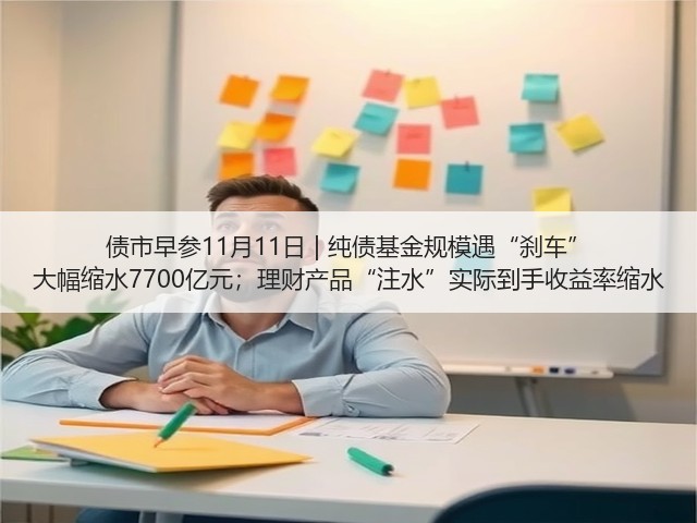债市早参11月11日 | 纯债基金规模遇“刹车” 大幅缩水7700亿元;理财产品“注水”实际到手收益率缩水(图1) 债市早参11月11日 | 纯债基金规模遇“刹车” 大幅缩水7700亿元;理财产品“注水”实际到手收益率缩水(图1)