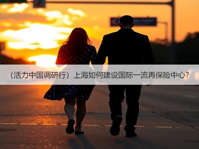 (活力中国调研行)上海如何建设国际一流再保险中心?(图1) (活力中国调研行)上海如何建设国际一流再保险中心?(图1)