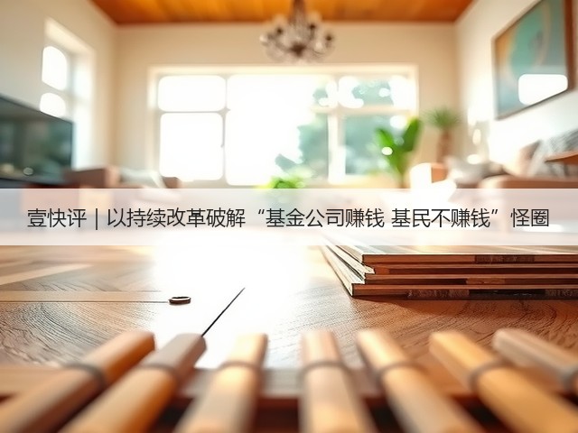 壹快评|以持续改革破解“基金公司赚钱 基民不赚钱”怪圈(图3) 壹快评|以持续改革破解“基金公司赚钱 基民不赚钱”怪圈(图3)
