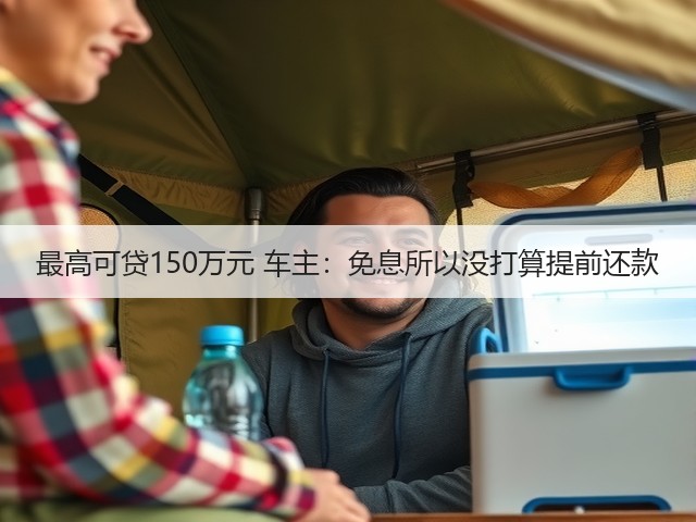 最高可贷150万元 车主：免息所以没打算提前还款(图1)