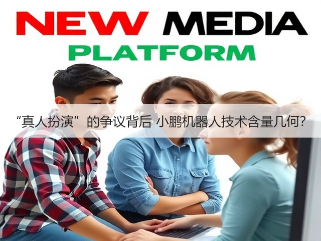 “真人扮演”的争议背后 小鹏机器人技术含量几何?(图3) “真人扮演”的争议背后 小鹏机器人技术含量几何?(图3)