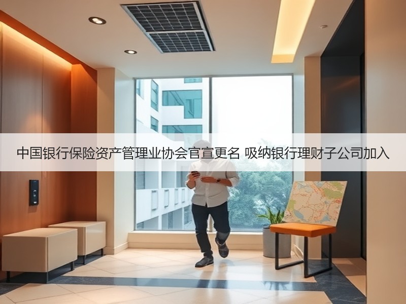 中国银行保险资产管理业协会官宣更名 吸纳银行理财子公司加入