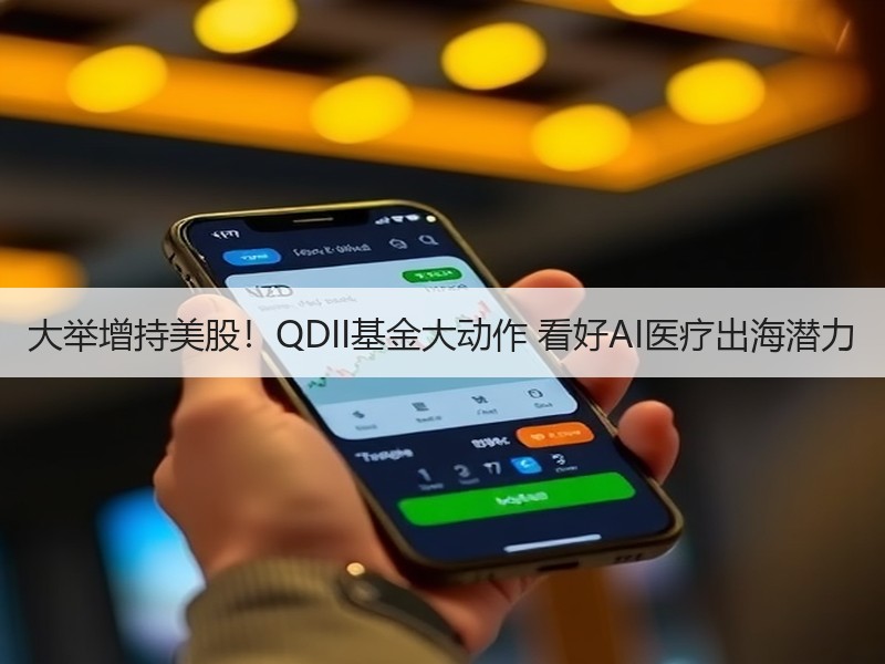 大举增持美股！QDII基金大动作 看好AI医疗出海潜力