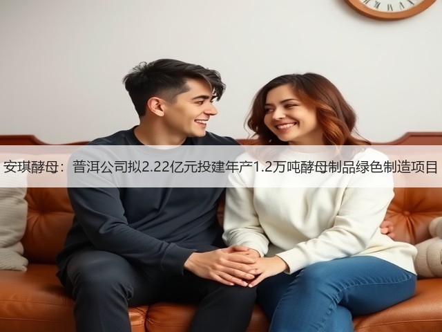 安琪酵母：普洱公司拟2.22亿元投建年产1.2万吨酵母制品绿色制造项目(图2)