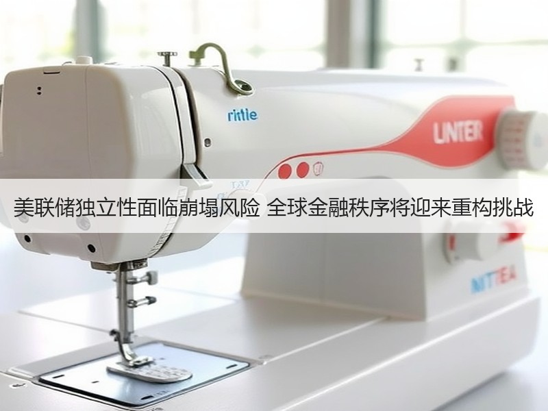美联储独立性面临崩塌风险 全球金融秩序将迎来重构挑战