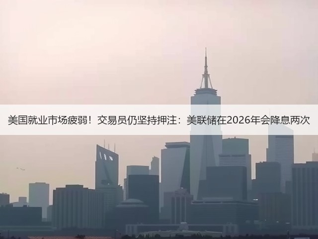 美国就业市场疲弱！交易员仍坚持押注：美联储在2026年会降息两次(图3)