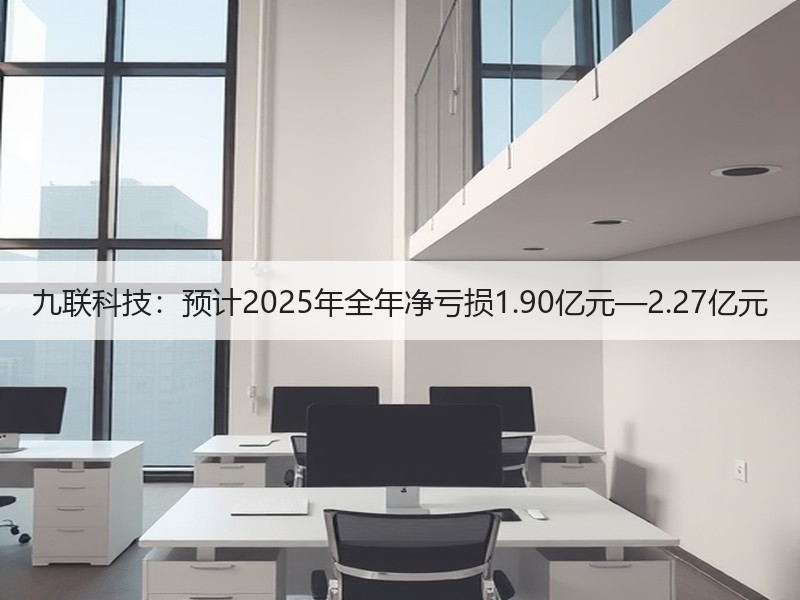 九联科技：预计2025年全年净亏损1.90亿元—2.27亿元