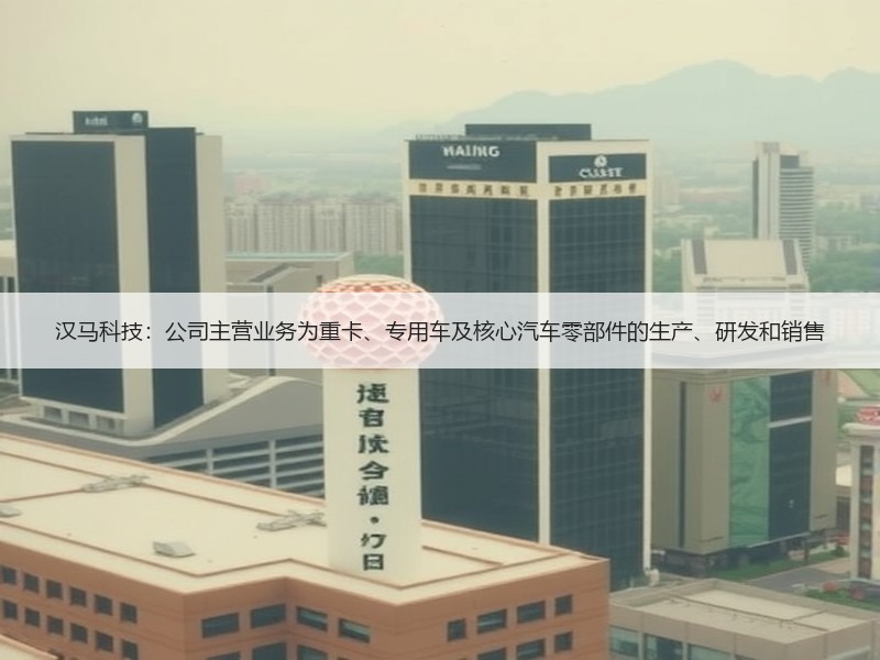 汉马科技：公司主营业务为重卡、专用车及核心汽车零部件的生产、研发和销售