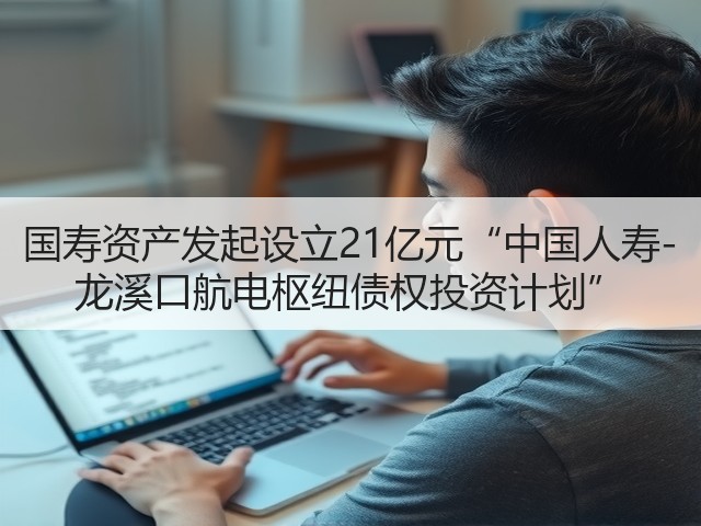 国寿资产发起设立21亿元“中国人寿-龙溪口航电枢纽债权投资计划”(图1) 国寿资产发起设立21亿元“中国人寿-龙溪口航电枢纽债权投资计划”(图1)