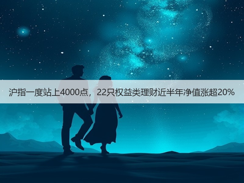 沪指一度站上4000点，22只权益类理财近半年净值涨超20%