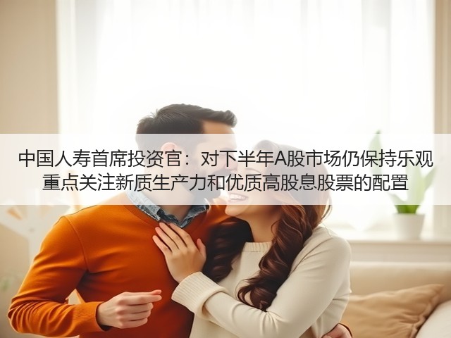 中国人寿首席投资官:对下半年A股市场仍保持乐观 重点关注新质生产力和优质高股息股票的配置(图3) 中国人寿首席投资官:对下半年A股市场仍保持乐观 重点关注新质生产力和优质高股息股票的配置(图3)