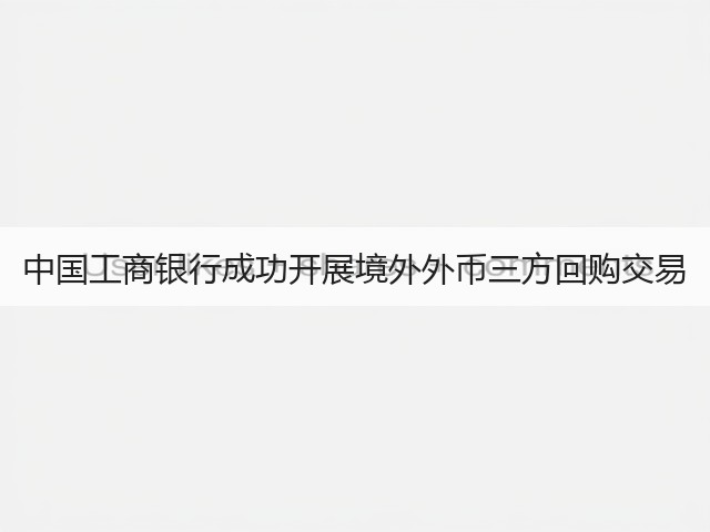 中国工商银行成功开展境外外币三方回购交易(图3) 中国工商银行成功开展境外外币三方回购交易(图3)