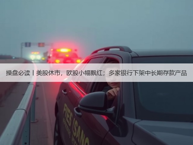 操盘必读丨美股休市，欧股小幅飘红；多家银行下架中长期存款产品(图1)