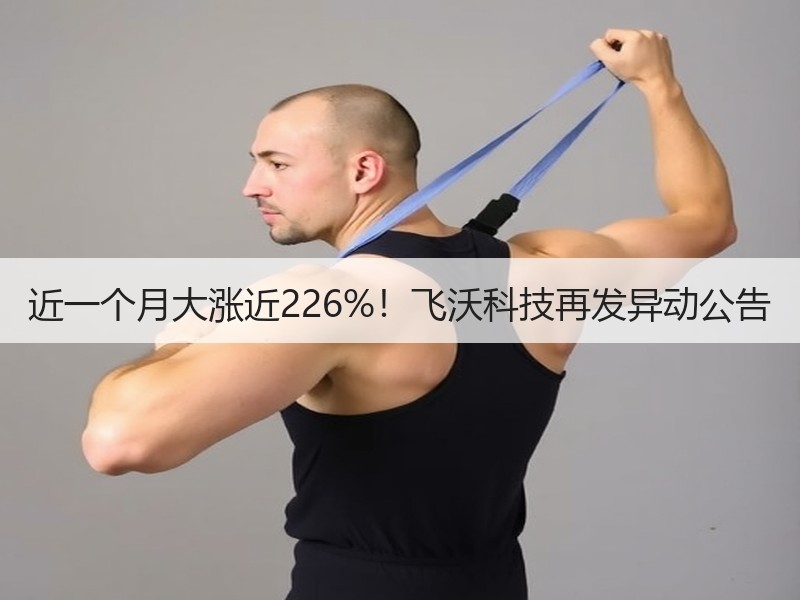 近一个月大涨近226%！飞沃科技再发异动公告