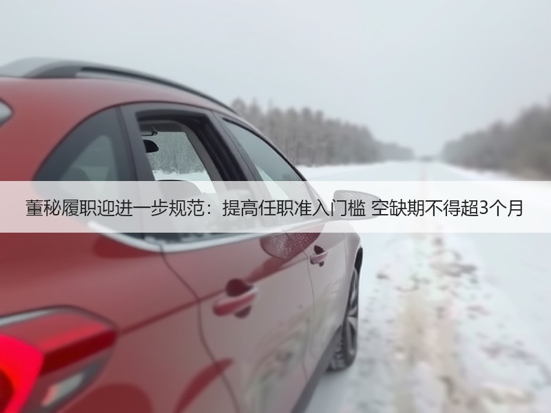 董秘履职迎进一步规范：提高任职准入门槛 空缺期不得超3个月
