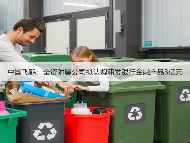 中国飞鹤:全资附属公司拟认购浦发银行金融产品3亿元(图1) 中国飞鹤:全资附属公司拟认购浦发银行金融产品3亿元(图1)