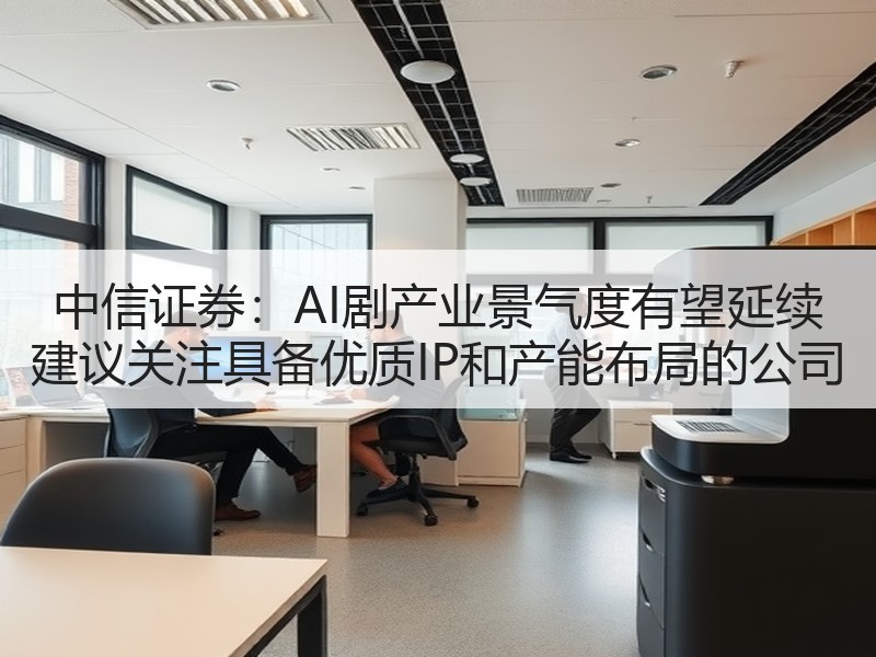 中信证券：AI剧产业景气度有望延续 建议关注具备优质IP和产能布局的公司