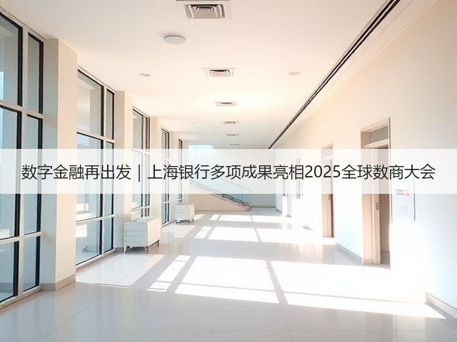 数字金融再出发｜上海银行多项成果亮相2025全球数商大会(图1)