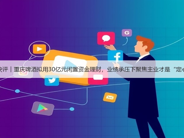 公司快评︱重庆啤酒拟用30亿元闲置资金理财,业绩承压下聚焦主业才是“定心丸”(图2) 公司快评︱重庆啤酒拟用30亿元闲置资金理财,业绩承压下聚焦主业才是“定心丸”(图2)