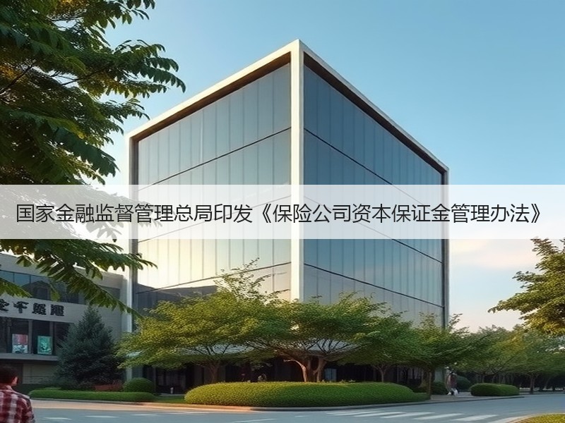 国家金融监督管理总局印发《保险公司资本保证金管理办法》