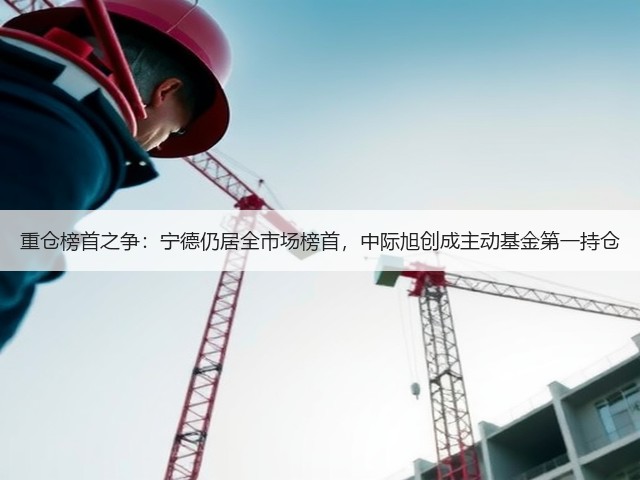 重仓榜首之争：宁德仍居全市场榜首，中际旭创成主动基金第一持仓(图2)
