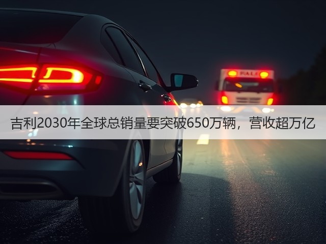 吉利2030年全球总销量要突破650万辆,营收超万亿(图3) 吉利2030年全球总销量要突破650万辆,营收超万亿(图3)