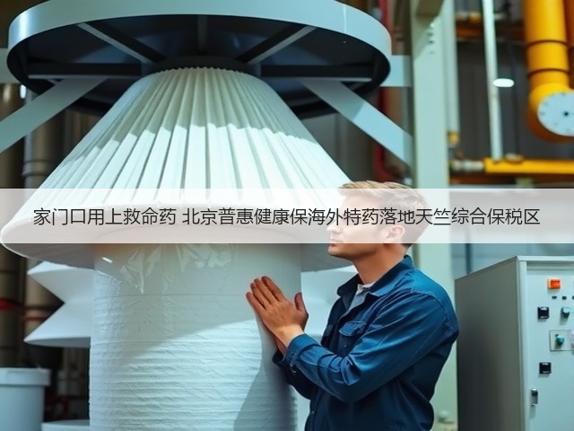 家门口用上救命药 北京普惠健康保海外特药落地天竺综合保税区(图3) 家门口用上救命药 北京普惠健康保海外特药落地天竺综合保税区(图3)
