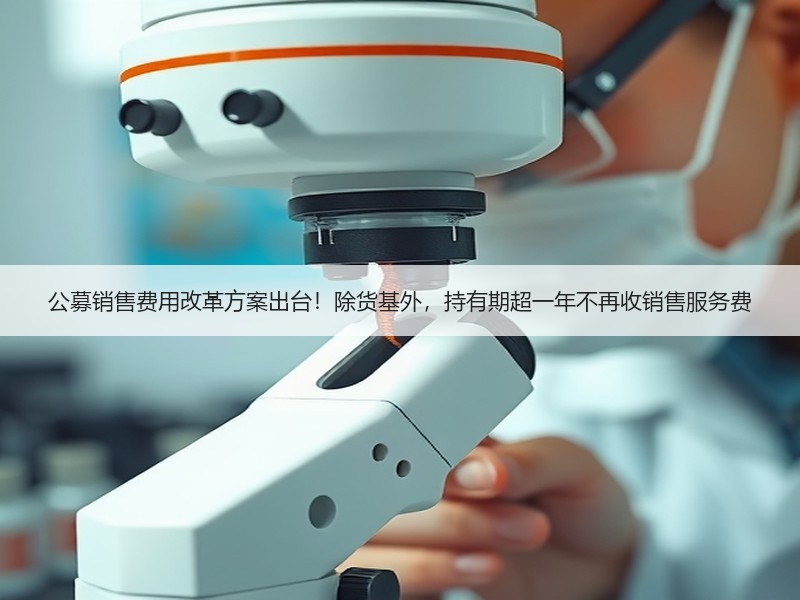 公募销售费用改革方案出台！除货基外，持有期超一年不再收销售服务费