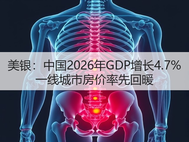 美银:中国2026年GDP增长4.7% 一线城市房价率先回暖(图1) 美银:中国2026年GDP增长4.7% 一线城市房价率先回暖(图1)