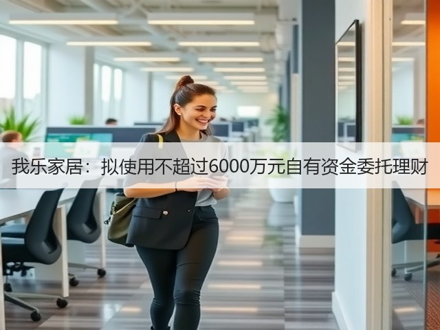 我乐家居:拟使用不超过6000万元自有资金委托理财(图1) 我乐家居:拟使用不超过6000万元自有资金委托理财(图1)