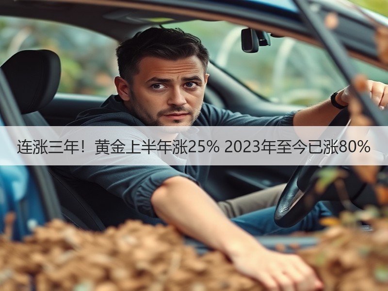 连涨三年！黄金上半年涨25% 2023年至今已涨80%