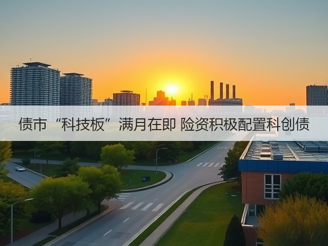 债市“科技板”满月在即 险资积极配置科创债(图1) 债市“科技板”满月在即 险资积极配置科创债(图1)