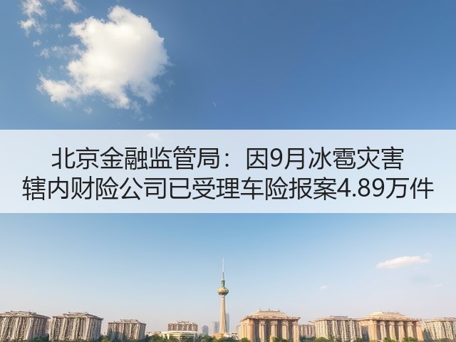 北京金融监管局:因9月冰雹灾害 辖内财险公司已受理车险报案4.89万件(图2) 北京金融监管局:因9月冰雹灾害 辖内财险公司已受理车险报案4.89万件(图2)