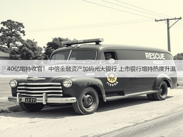 40亿增持收官!中信金融资产加码光大银行 上市银行增持热度升温(图1) 40亿增持收官!中信金融资产加码光大银行 上市银行增持热度升温(图1)