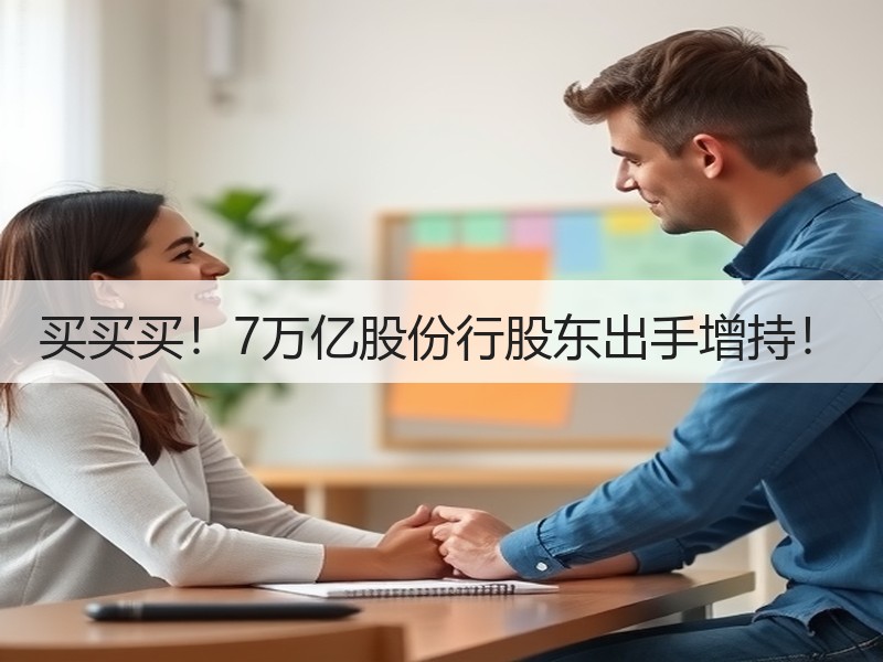 买买买！7万亿股份行股东出手增持！