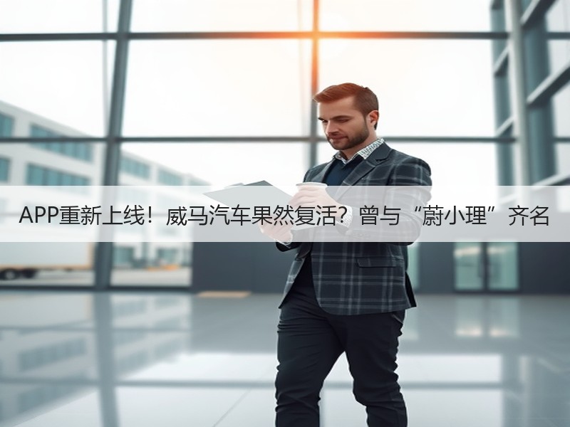 APP重新上线！威马汽车果然复活？曾与“蔚小理”齐名