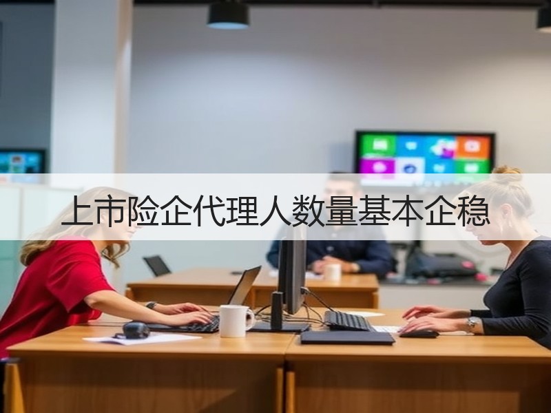 上市险企代理人数量基本企稳