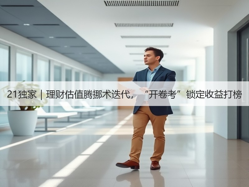 21独家｜理财估值腾挪术迭代，“开卷考”锁定收益打榜