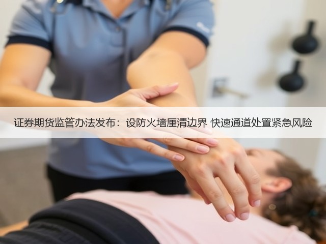 证券期货监管办法发布:设防火墙厘清边界 快速通道处置紧急风险(图1) 证券期货监管办法发布:设防火墙厘清边界 快速通道处置紧急风险(图1)