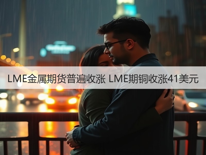 LME金属期货普遍收涨 LME期铜收涨41美元